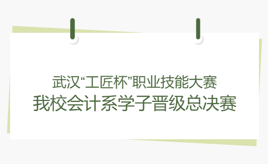 武汉&ldquo;工匠杯&rdquo;职业技能大赛我校会计系学子晋级总决赛
