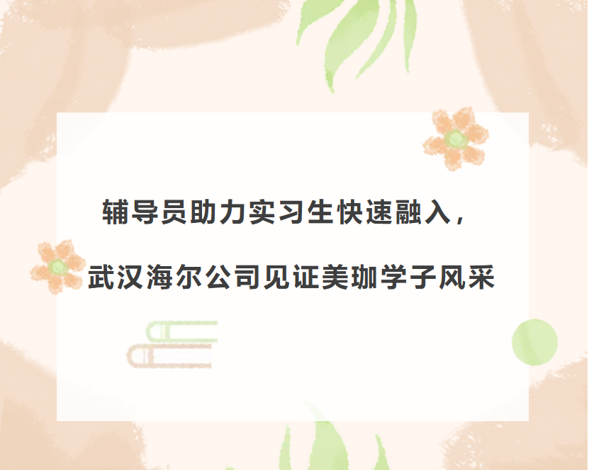辅导员助力实习生快速融入，武汉海尔公司见证美珈学子风采