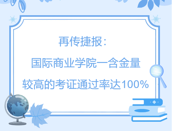 再传捷报：国际商业学院一含金量较高的考证通过率达100%